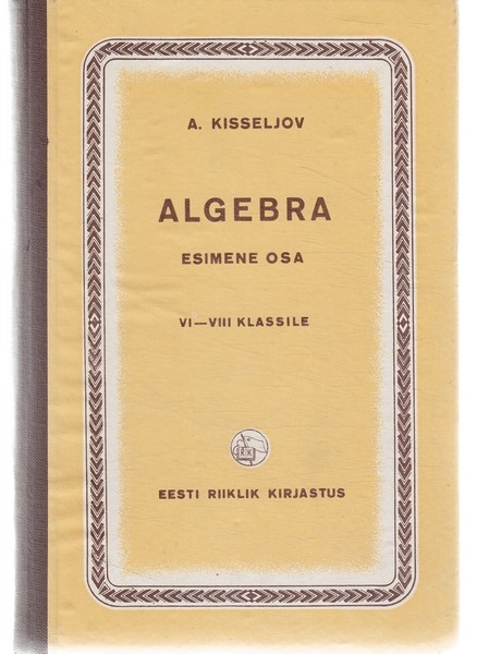 Andrei Petrovitš Kisseljov Algebra. 1. [osa] : õpik seitsmeklassilise kooli ja keskkooli VI, VII ja VIII klassile