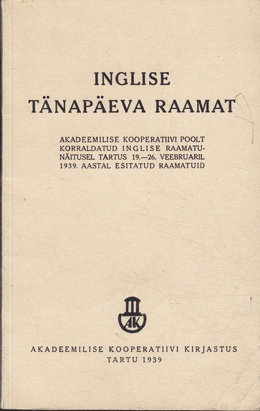 Inglise tänapäeva raamat : Akadeemilise Kooperatiivi poolt korraldatud inglise raamatunäitusel Tartus 19. - 26. veebruaril 1939. aastal esitatud raamatuid