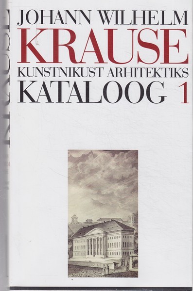 Hilkka Hiiop, Juhan Maiste, Kadi Polli, Mariann Raisma Johann Wilhelm Krause 1757-1828. 1, Kunstnikust arhitektiks : kataloog