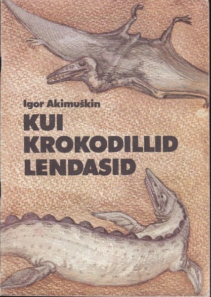Igor Akimuškin Kui krokodillid lendasid : [populaarteaduslik jutustus : nooremale koolieale]