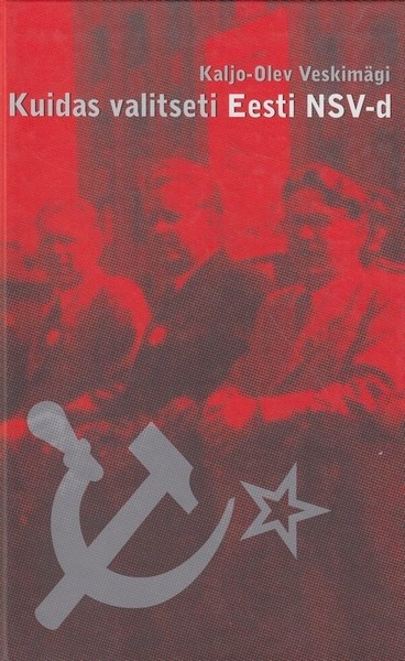 Kaljo-Olev Veskimägi Kuidas valitseti Eesti NSV-d : Eestimaa Kommunistliku Partei Keskkomitee büroo 162 etteastumist 1944-1956 vahemängude ja sissejuhatusega